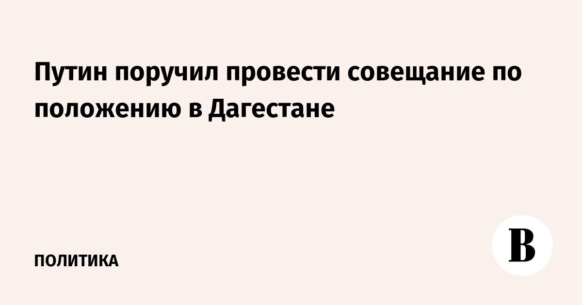 Путин поручил провести совещание по положению в Дагестане