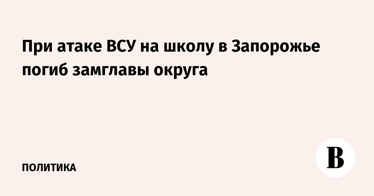 При атаке ВСУ на школу в Запорожье погиб замглавы округа