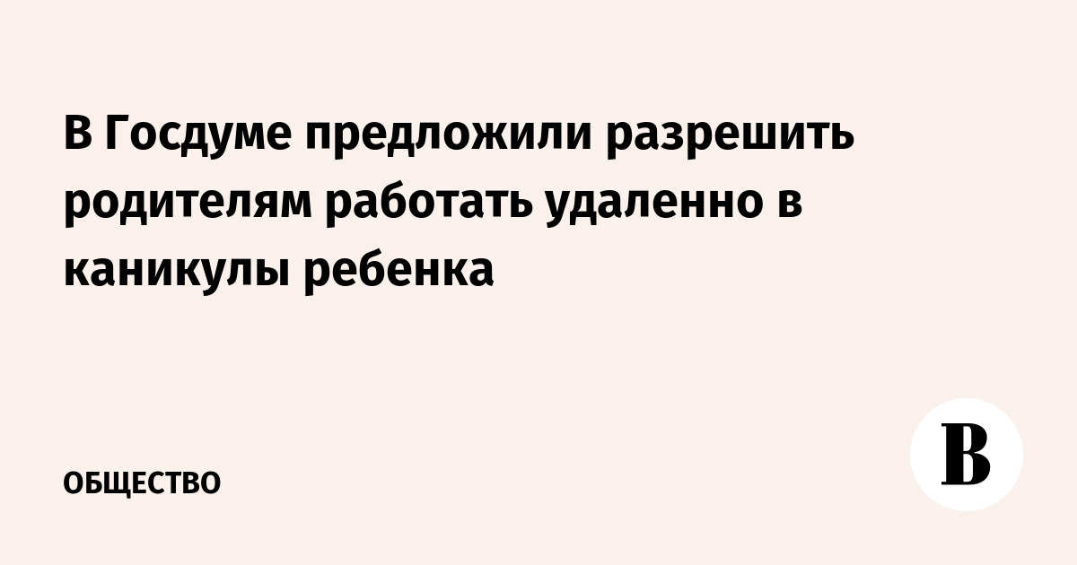 В Госдуме предложили разрешить родителям работать удаленно в каникулы ребенка