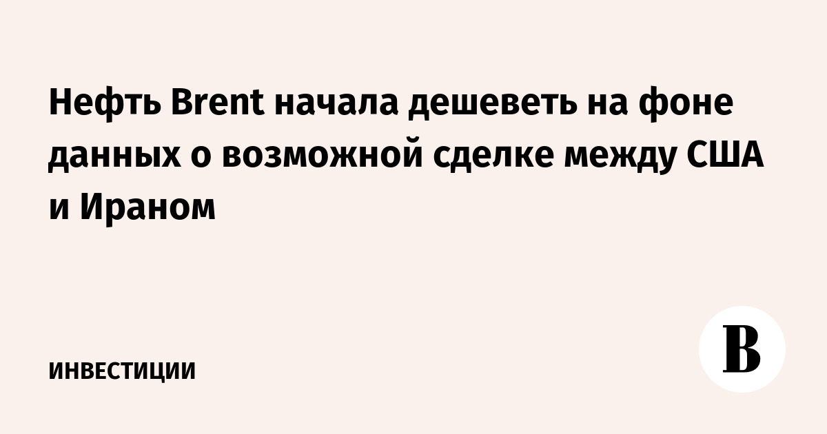Нефть Brent начала дешеветь на фоне данных о возможной сделке между США и Ираном