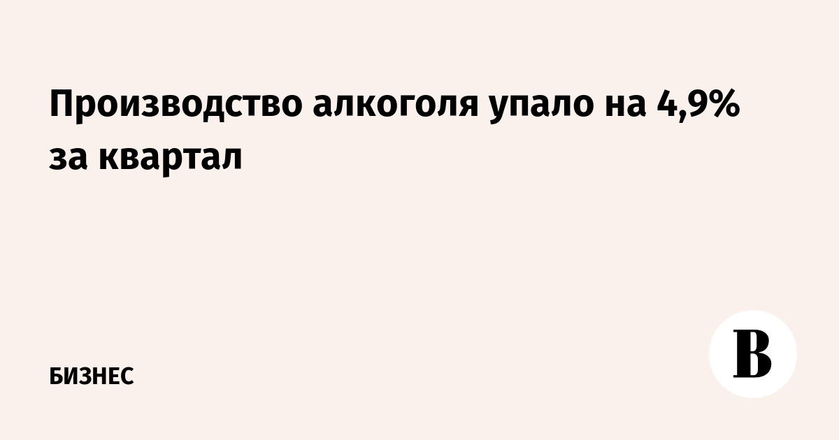 Производство алкоголя упало на 4,9% за квартал