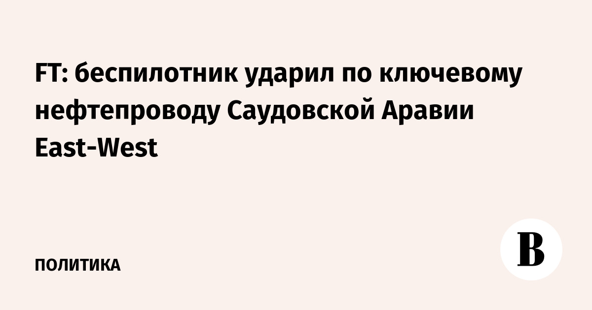 FT: беспилотник ударил по ключевому нефтепроводу Саудовской Аравии East-West