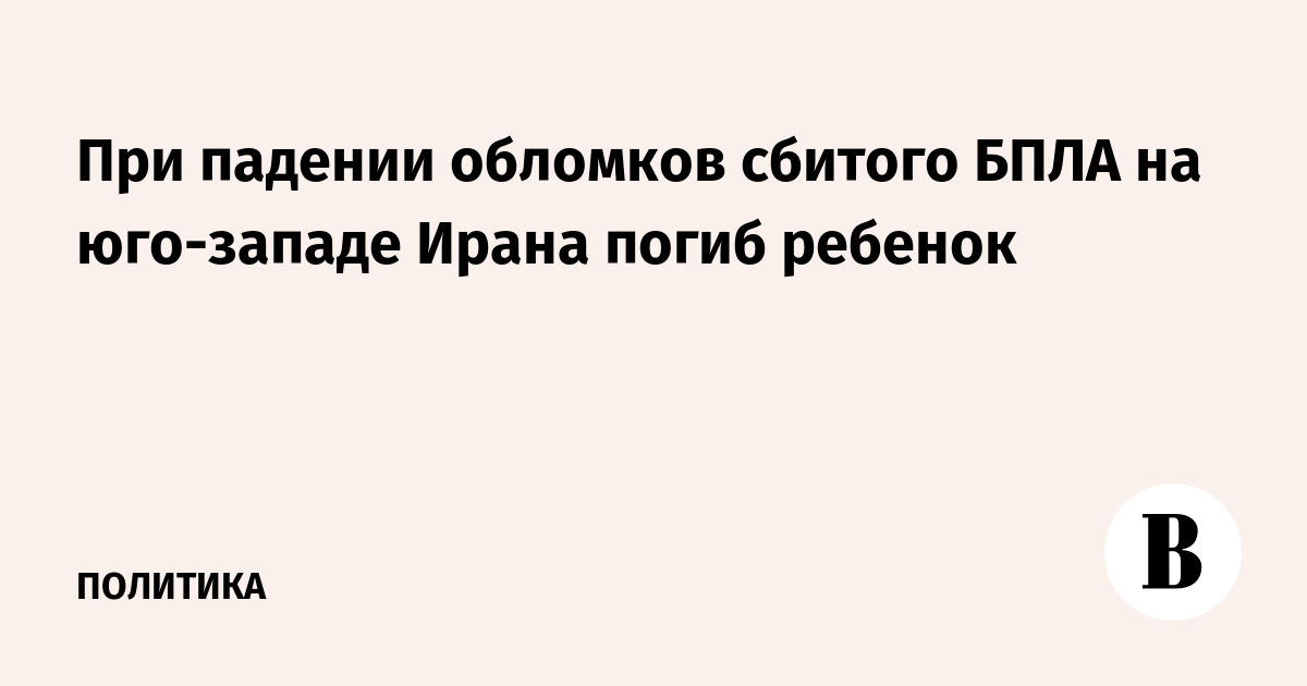 При падении обломков сбитого БПЛА на юго-западе Ирана погиб ребенок
