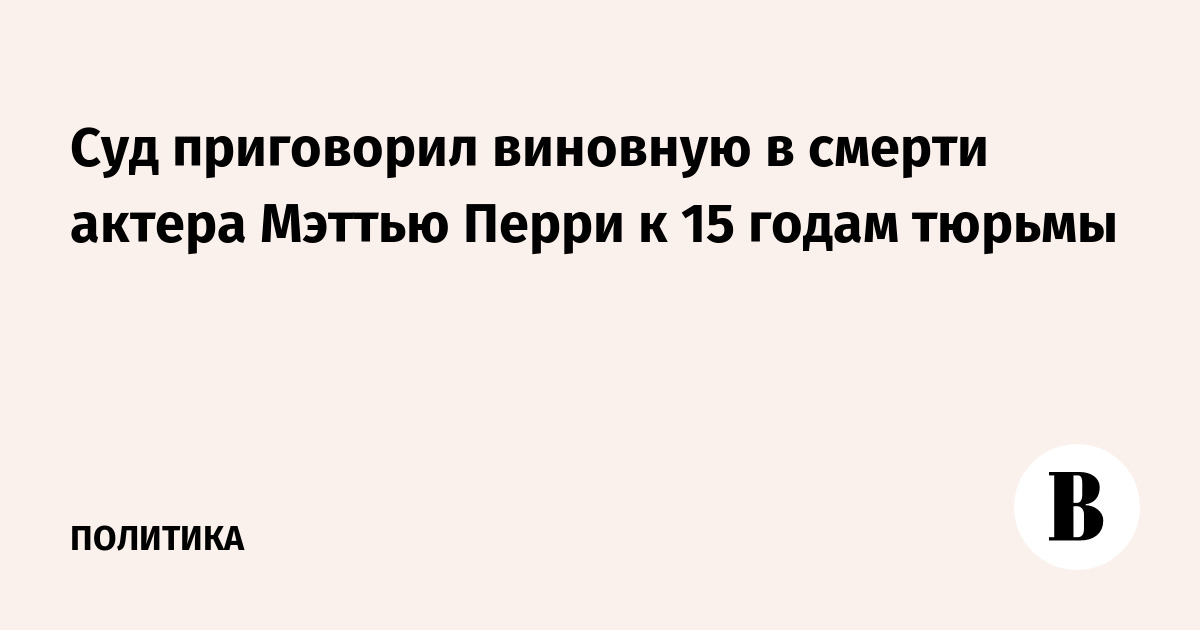 Суд приговорил виновную смерти актера Мэттью Перри к 15 годам тюрьмы