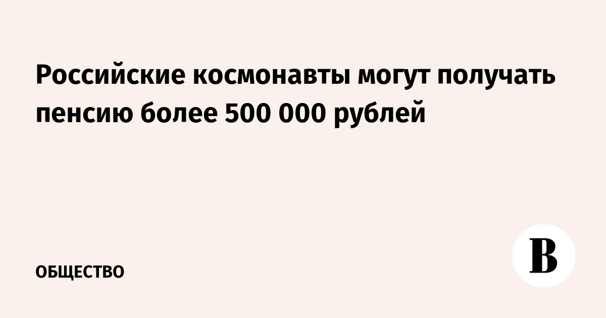 Российские космонавты могут получать пенсию более 500 000 рублей