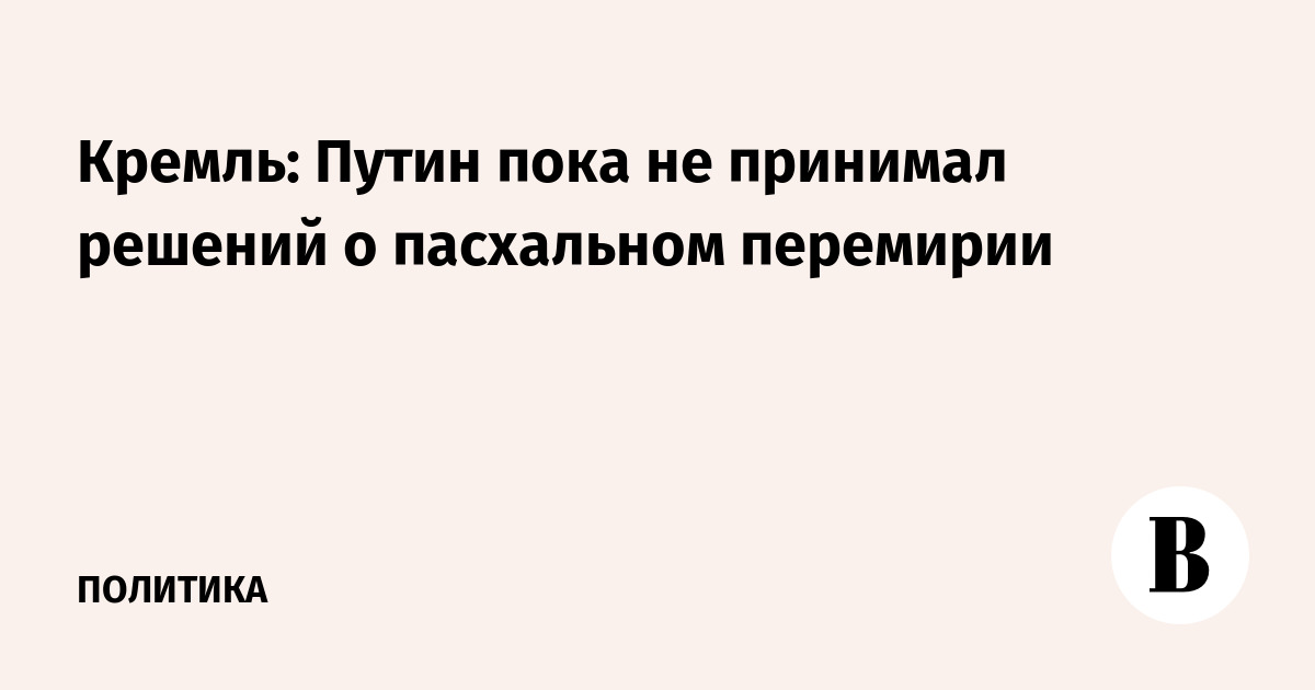 Кремль: Путин пока не принимал решений о пасхальном перемирии
