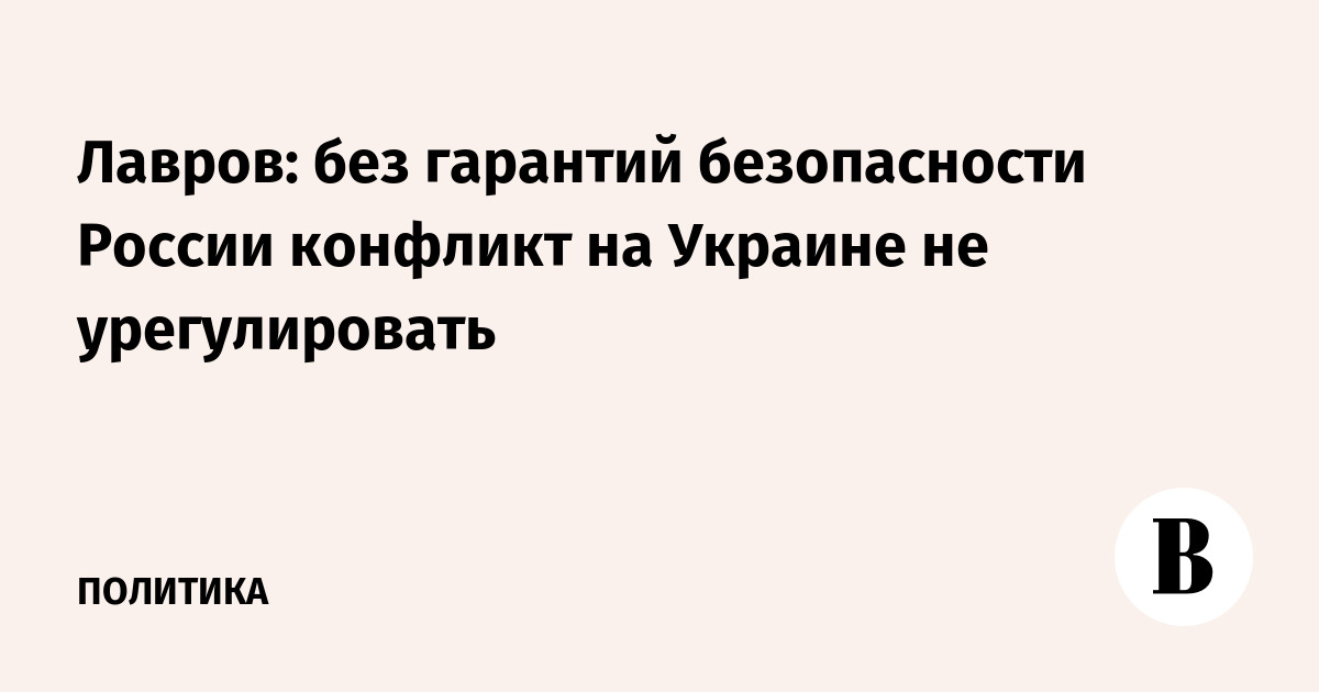 Лавров: без гарантий безопасности России конфликт на Украине не урегулировать