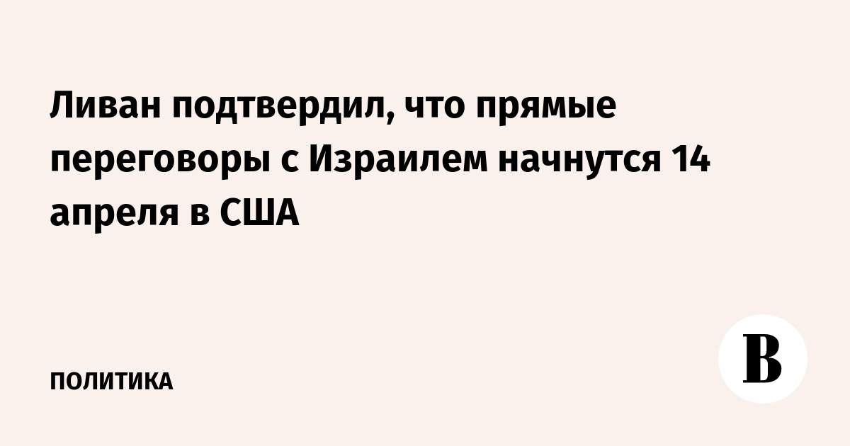 Ливан подтвердил, что прямые переговоры с Израилем начнутся 14 апреля в США