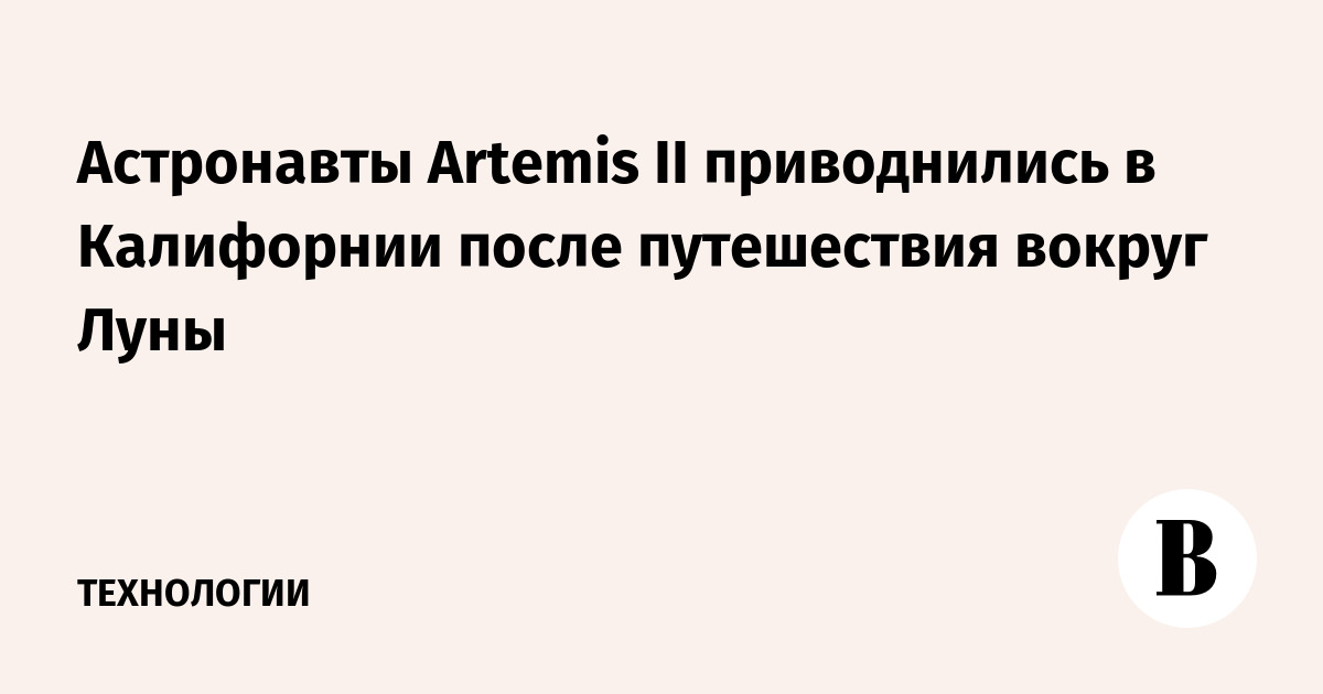 Астронавты Artemis II приводнились в Калифорнии после путешествия вокруг Луны