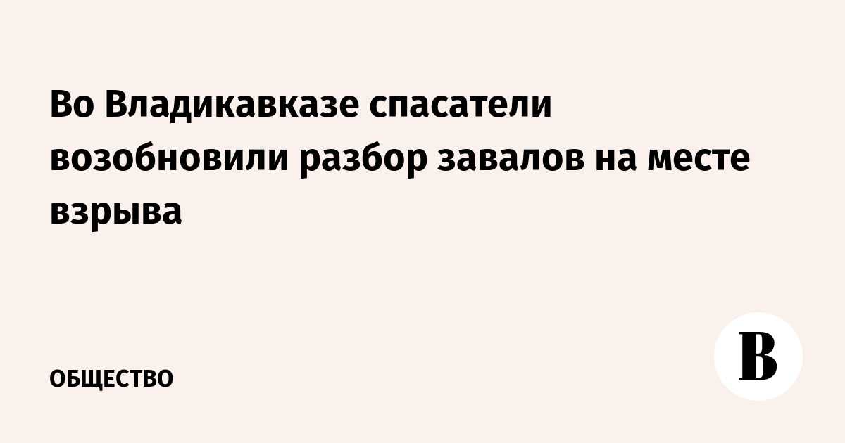 Во Владикавказе спасатели возобновили разбор завалов на месте взрыва