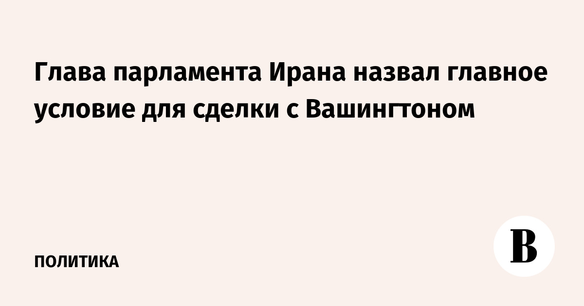 Глава парламента Ирана назвал главное условие для сделки с Вашингтоном