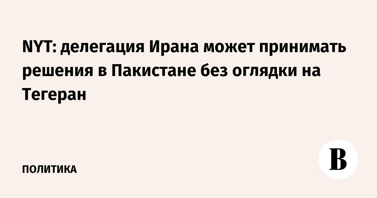 NYT: делегация Ирана может принимать решения в Пакистане без оглядки на Тегеран