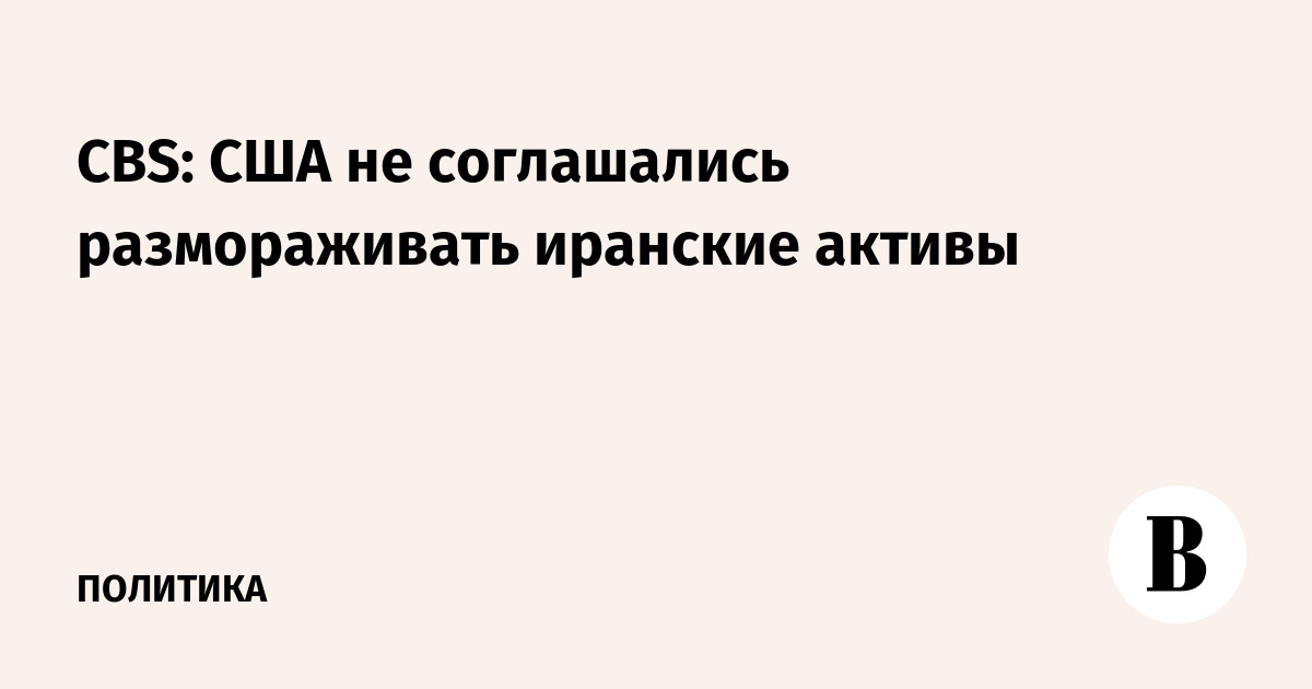 CBS: США не соглашались размораживать иранские активы