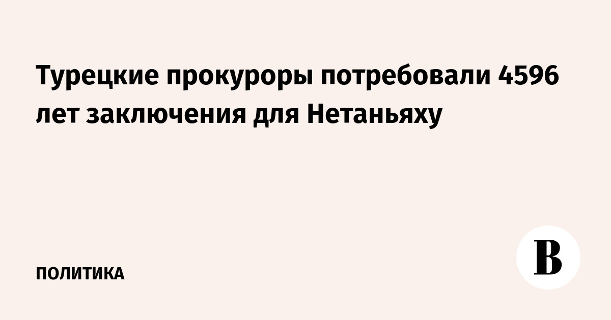 Турецкие прокуроры потребовали 4596 лет заключения для Нетаньяху