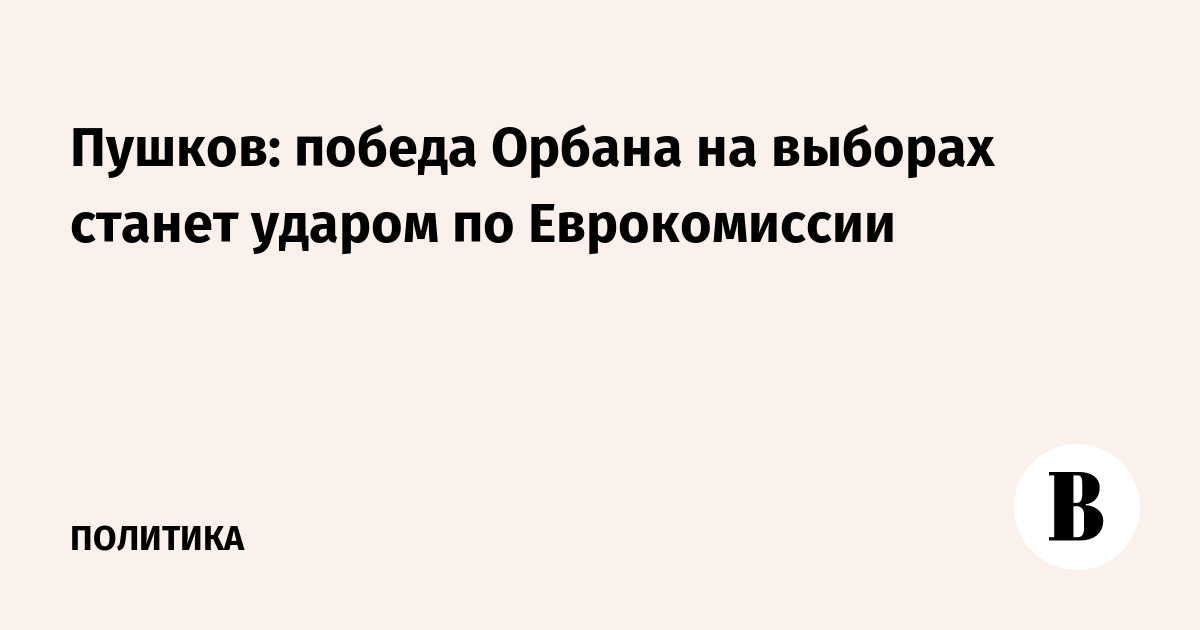 Пушков: победа Орбана на выборах станет ударом по Еврокомиссии