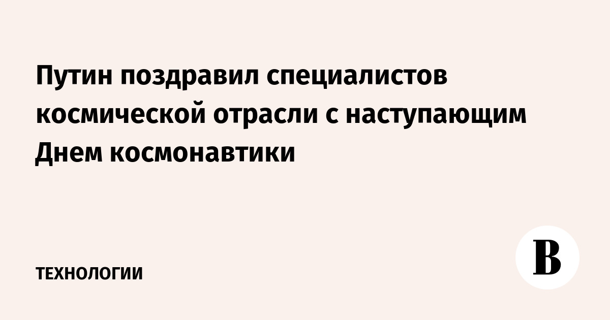 Путин поздравил специалистов космической отрасли с наступающим Днем космонавтики