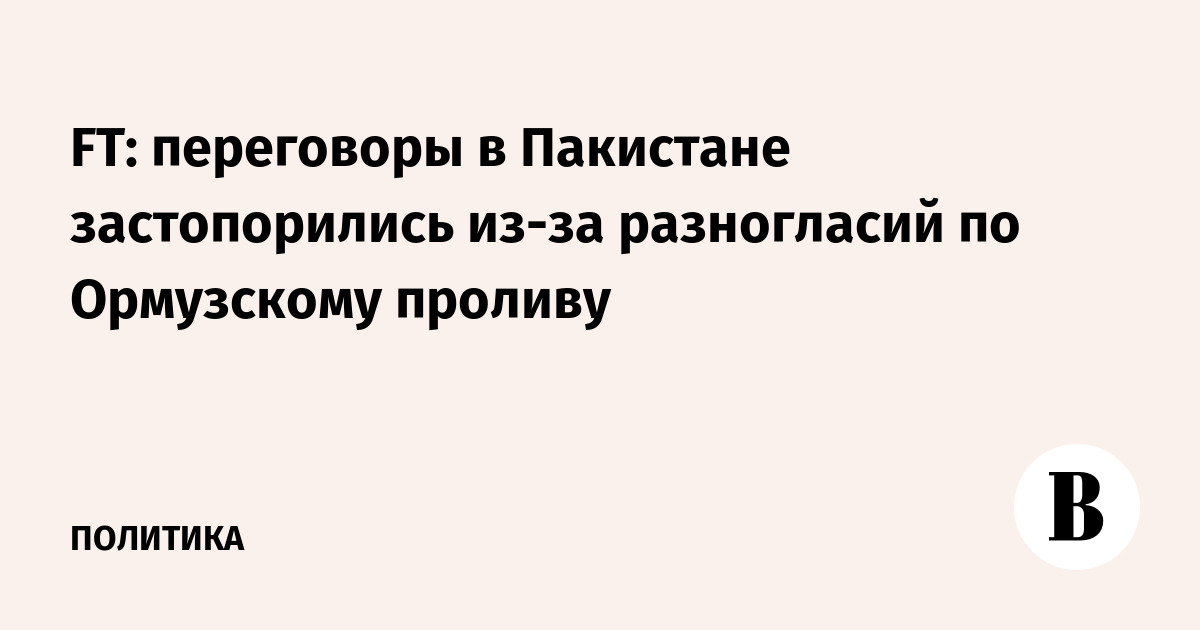 FT: переговоры в Пакистане застопорились из-за разногласий по Ормузскому проливу