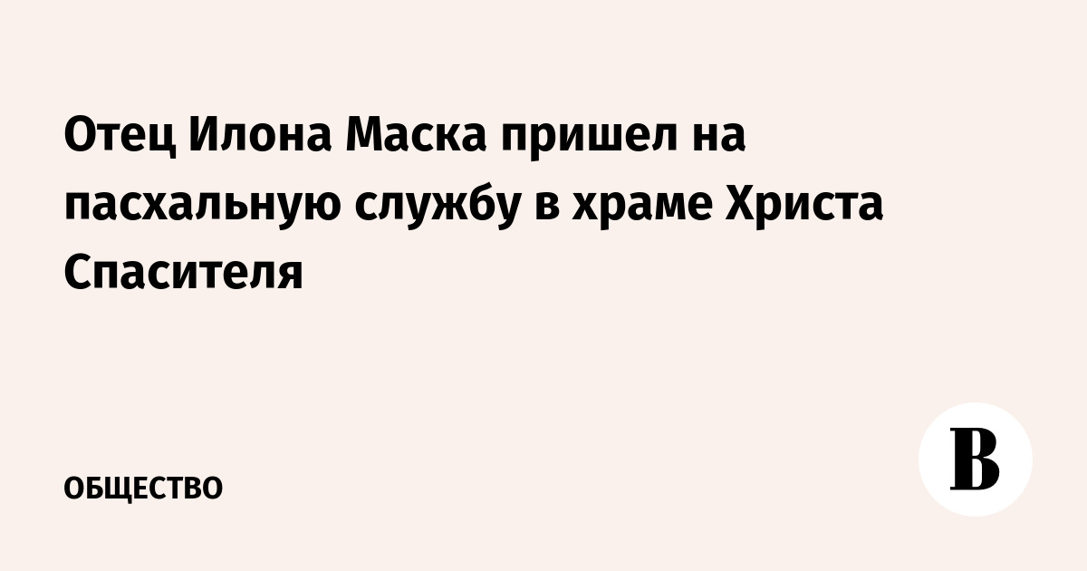 Отец Илона Маска пришел на пасхальную службу в храме Христа Спасителя