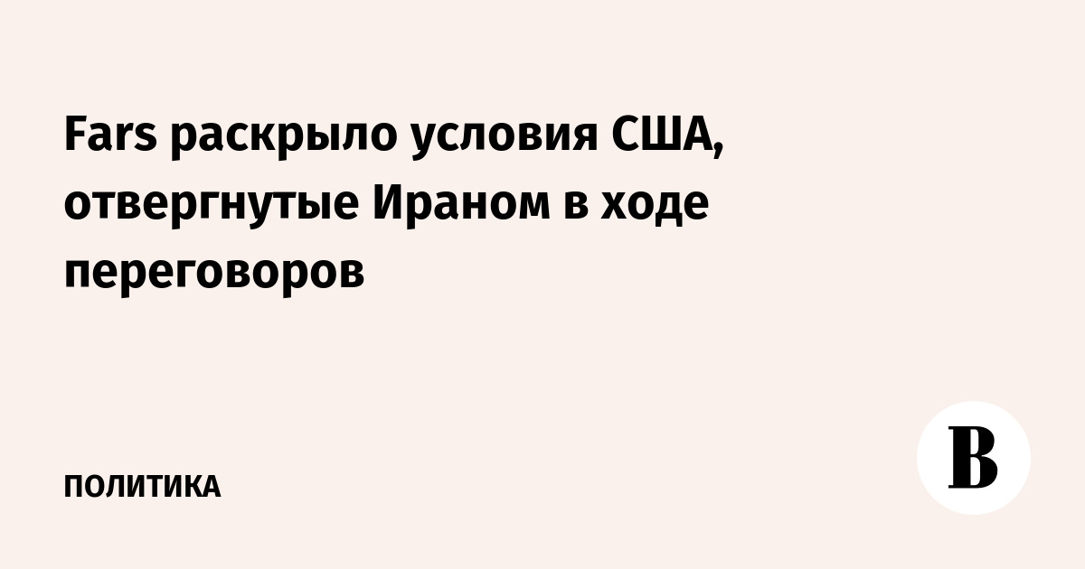 Fars раскрыло условия США, отвергнутые Ираном в ходе переговоров