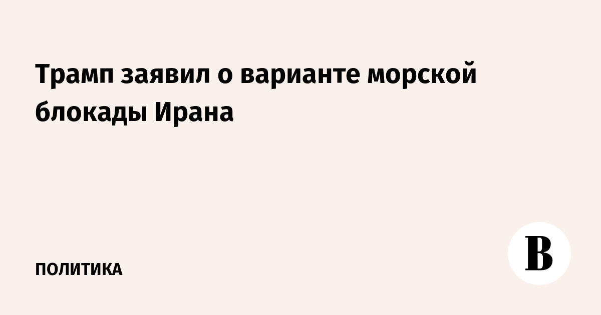 Трамп заявил о варианте морской блокады Ирана