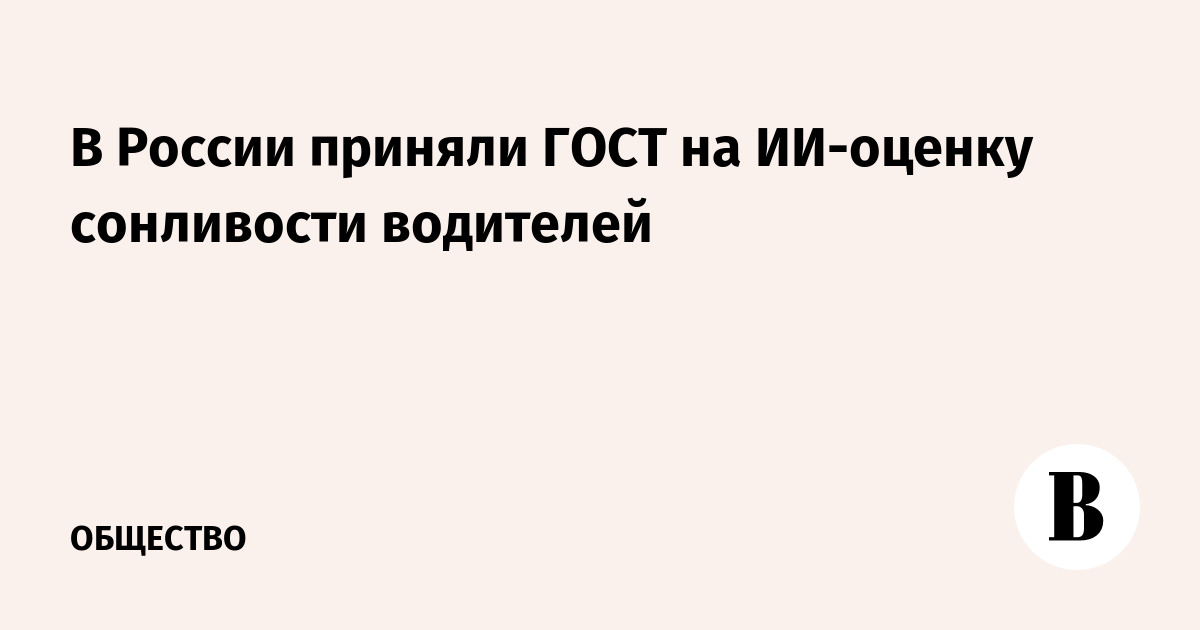 В России приняли ГОСТ на ИИ-оценку сонливости водителей