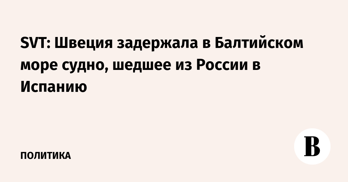 SVT: Швеция задержала в Балтийском море судно, шедшее из России в Испанию