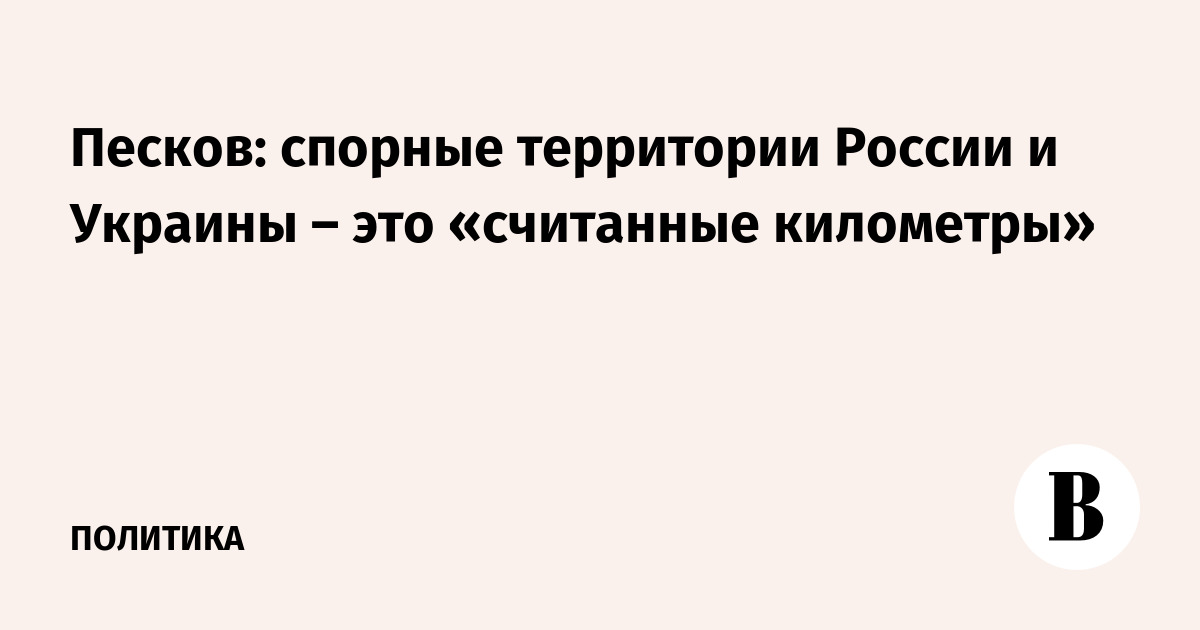 Песков: спорные территории России и Украины  – это «считанные километры»