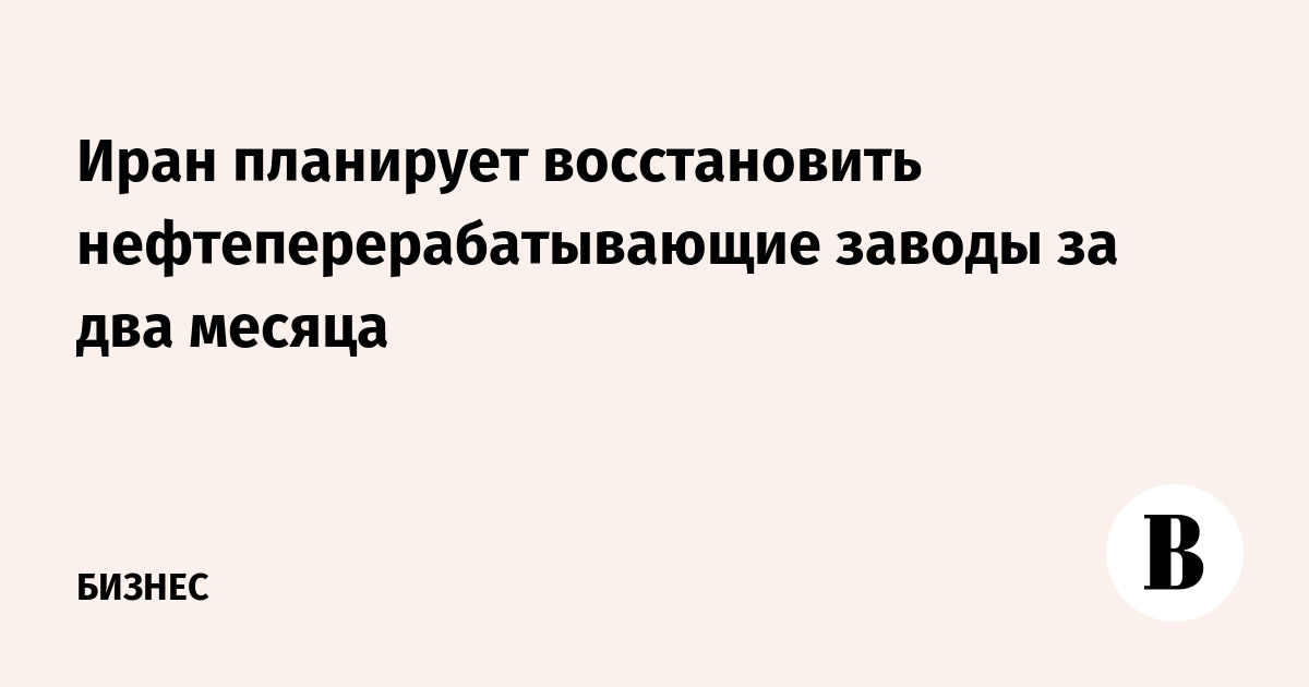 Иран планирует восстановить нефтеперерабатывающие заводы за два месяца