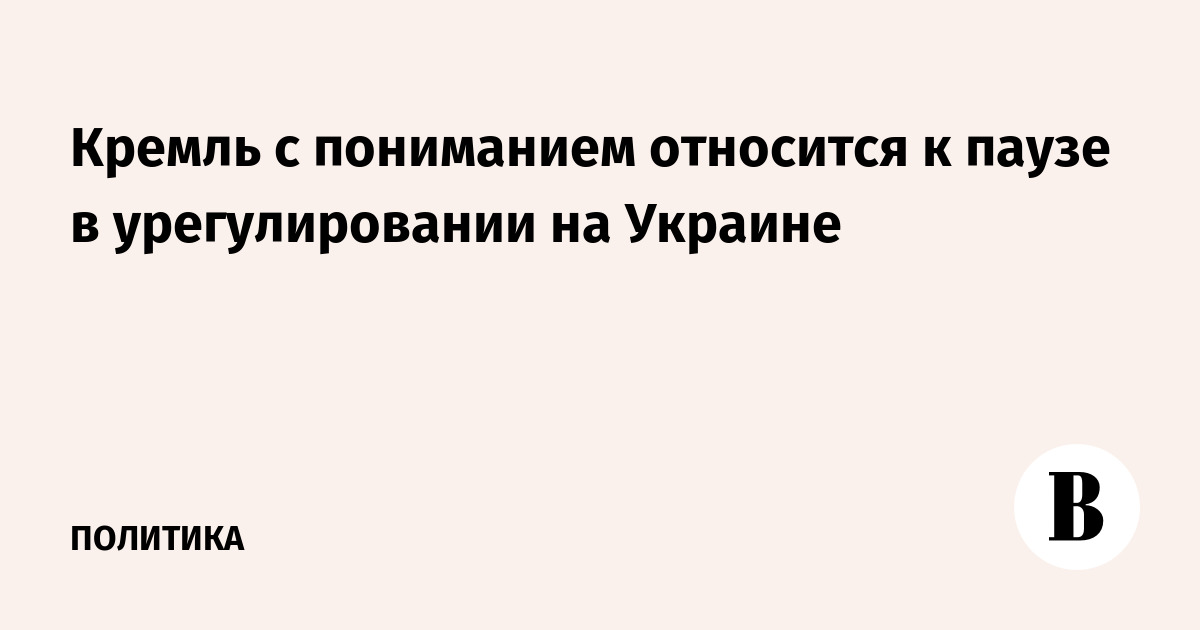Кремль с пониманием относится к паузе в урегулировании на Украине