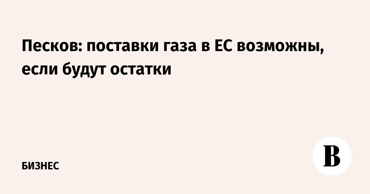Песков: поставки газа в ЕС возможны, если будут остатки