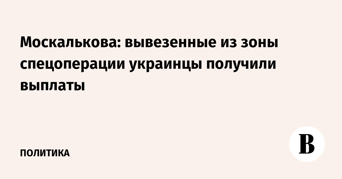 Москалькова: вывезенные из зоны спецоперации украинцы получили выплаты