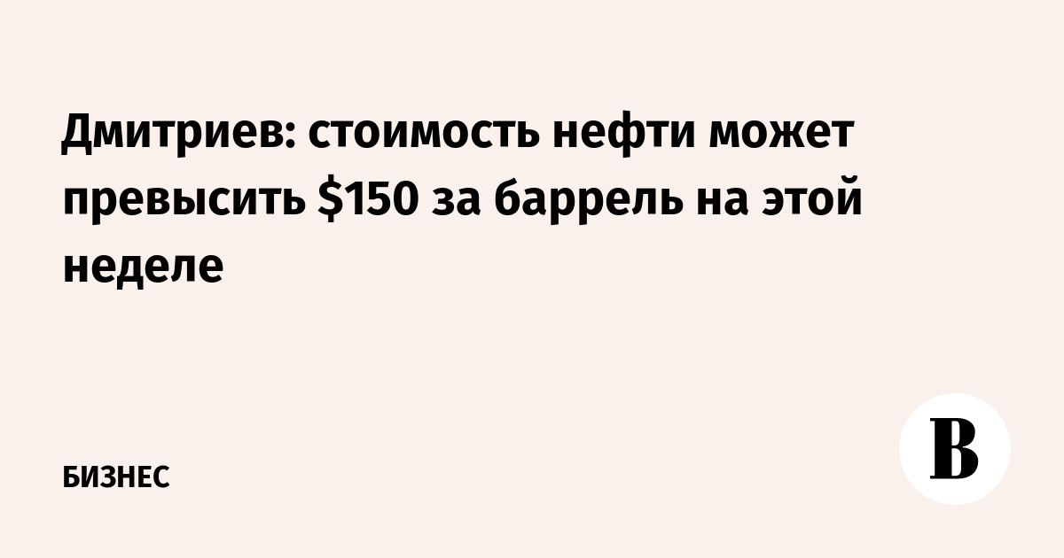 Дмитриев: стоимость нефти может превысить $150 за баррель на этой неделе