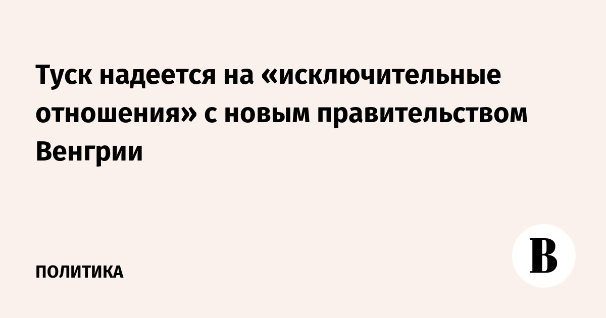 Туск надеется на «исключительные отношения» с новым правительством Венгрии