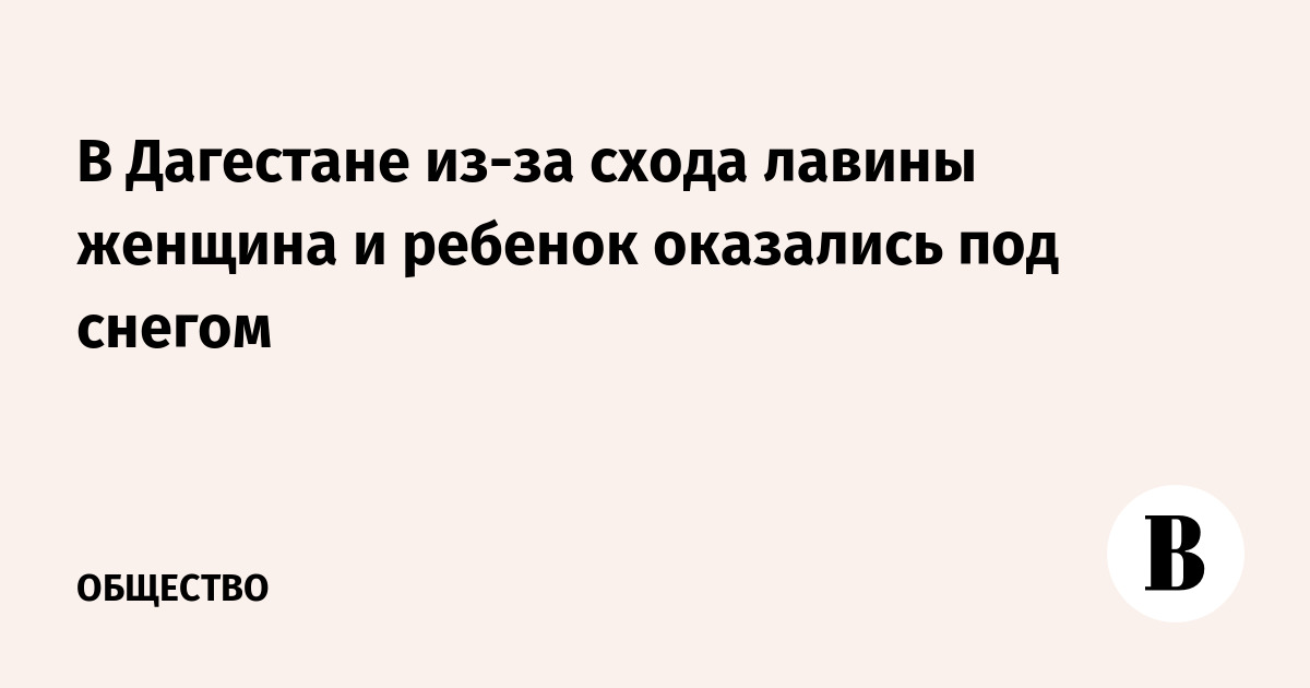 В Дагестане из-за схода лавины женщина и ребенок оказались под снегом
