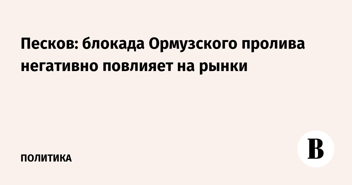 Песков: блокада Ормузского пролива негативно повлияет на рынки