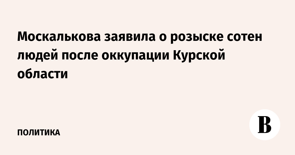 Москалькова заявила о розыске сотен людей после оккупации Курской области
