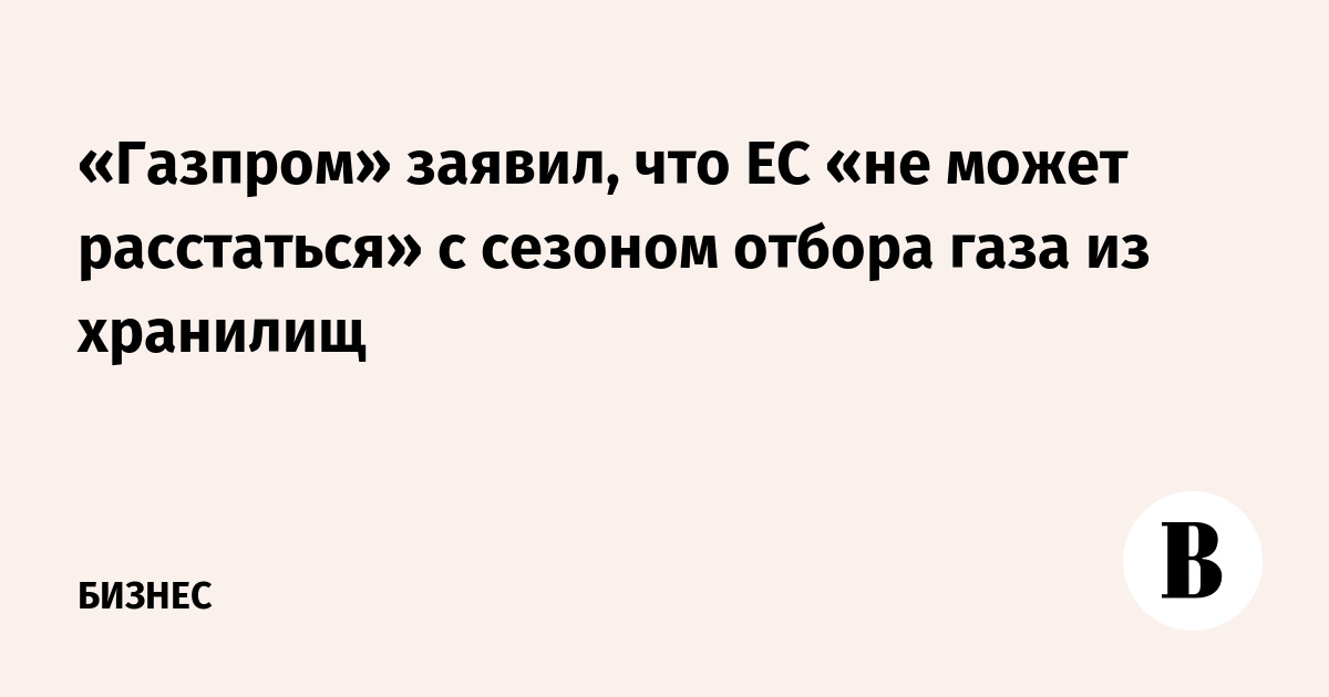 «Газпром» заявил, что ЕС «не может расстаться» с сезоном отбора газа из хранилищ