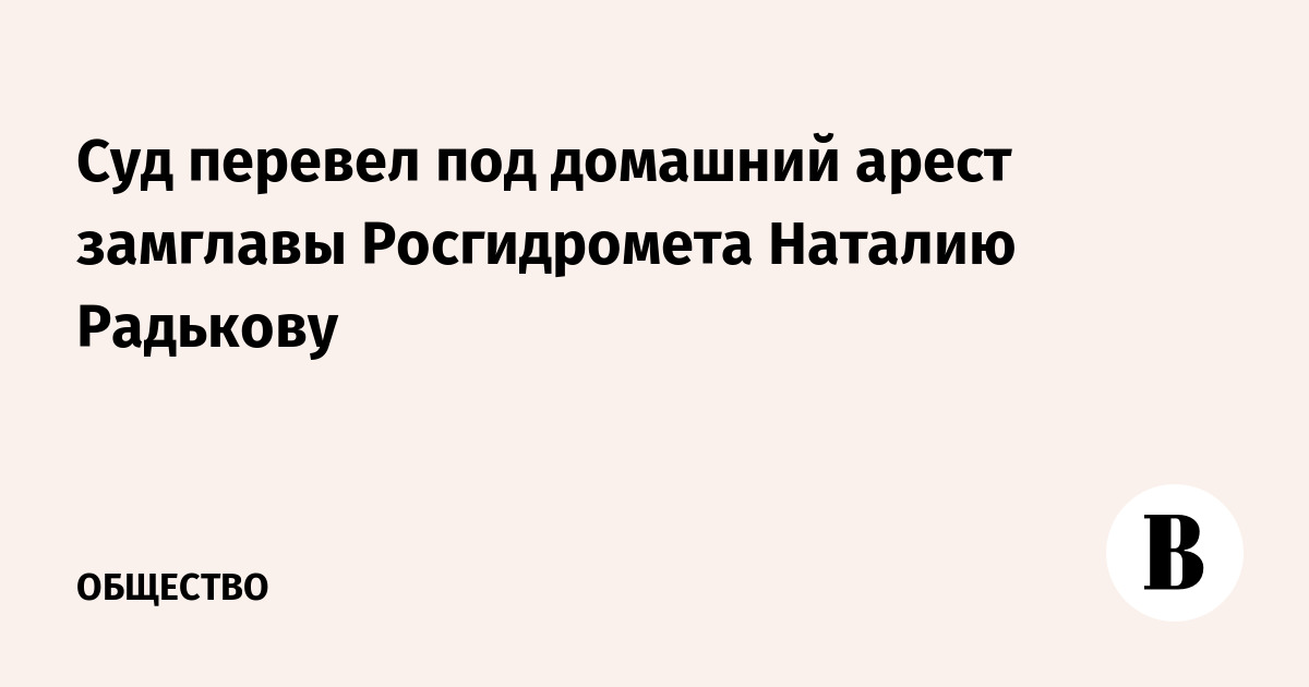 Суд перевел под домашний арест замглавы Росгидромета Наталию Радькову