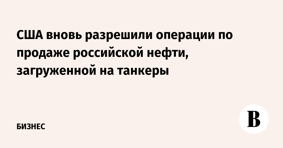 США вновь разрешили операции по продаже российской нефти, загруженной на танкеры