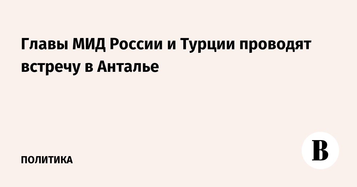 Главы МИД России и Турции проводят встречу в Анталье