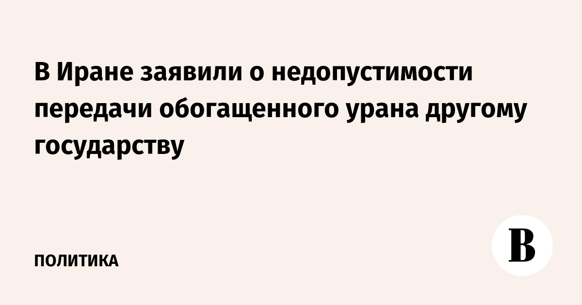 В Иране заявили о недопустимости передачи обогащенного урана другому государству
