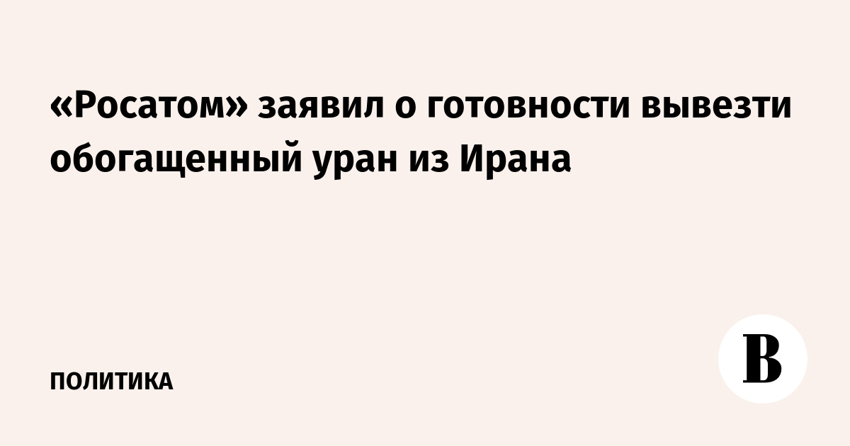 «Росатом» заявил о готовности вывезти обогащенный уран из Ирана