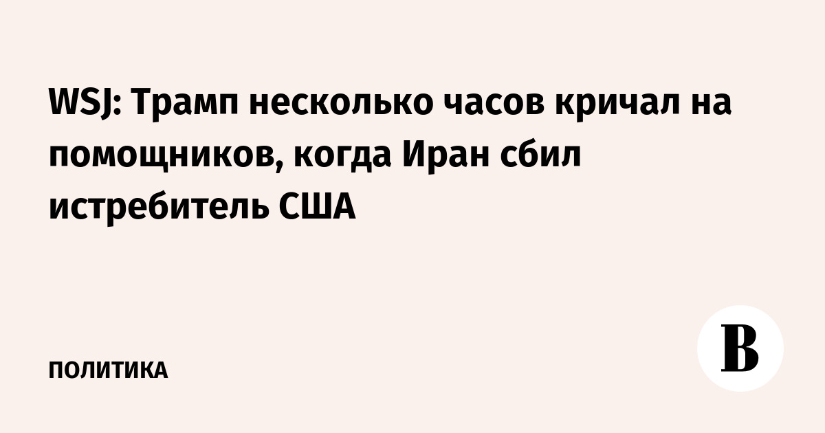 WSJ: Трамп несколько часов кричал на помощников, когда Иран сбил истребитель США