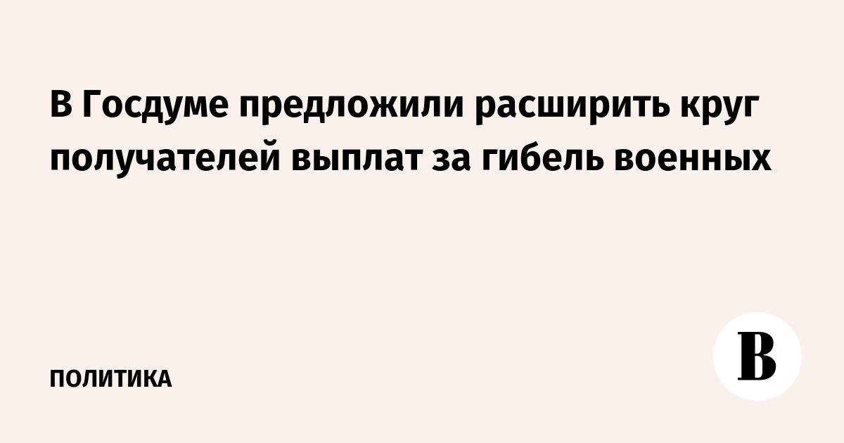 В Госдуме предложили расширить круг получателей выплат за гибель военных