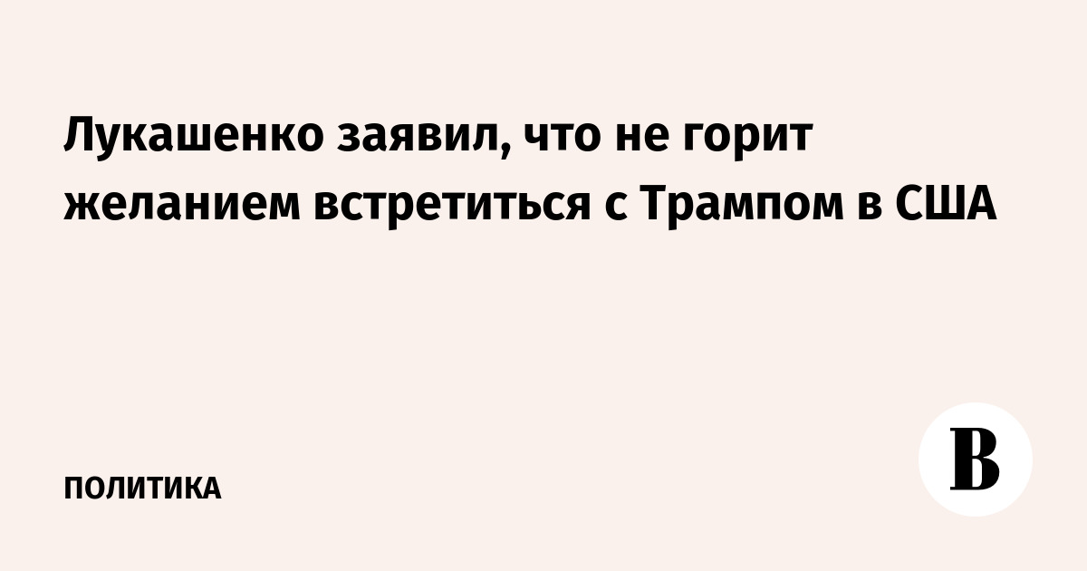 Лукашенко заявил, что не горит желанием встретиться с Трампом в США