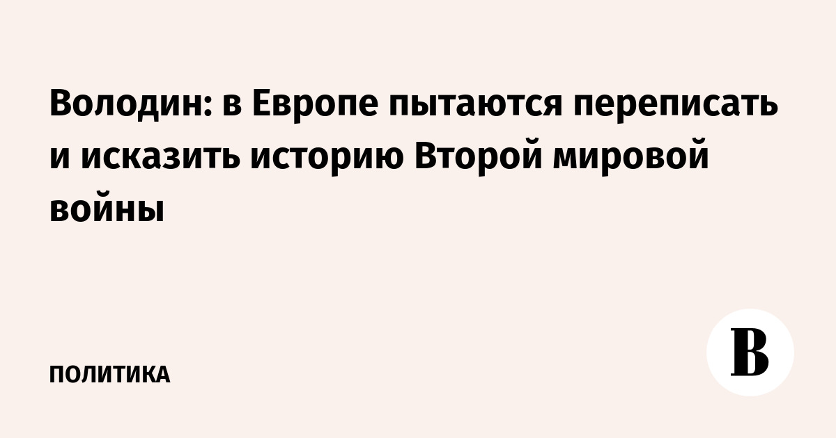 Володин: в Европе пытаются переписать и исказить историю Второй мировой войны