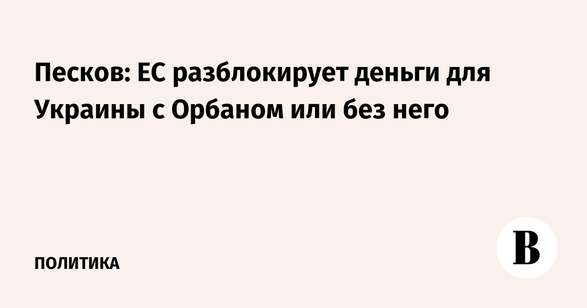 Песков: ЕС разблокирует деньги для Украины с Орбаном или без него