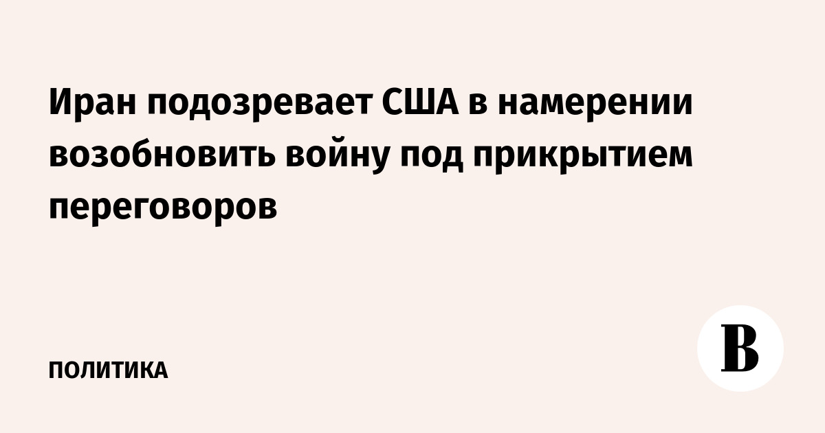 Иран подозревает США в намерении возобновить войну под прикрытием переговоров