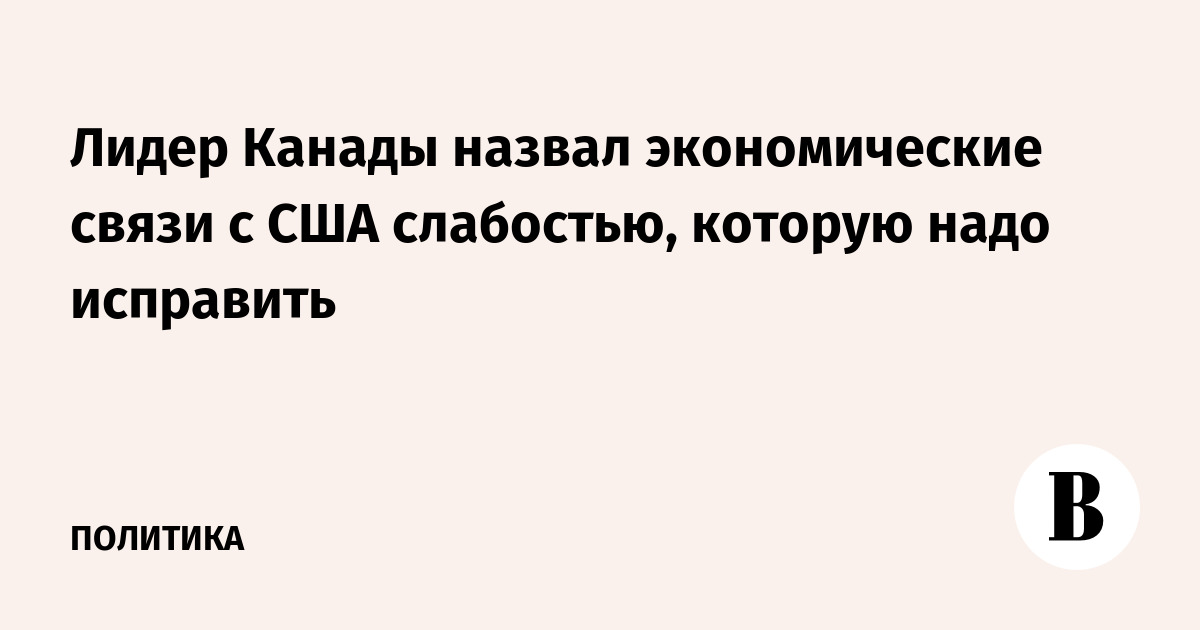 Лидер Канады назвал экономические связи с США слабостью, которую надо исправить