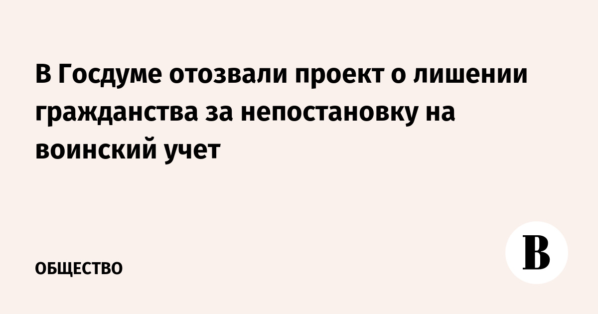 В Госдуме отозвали проект о лишении гражданства за непостановку на воинский учет